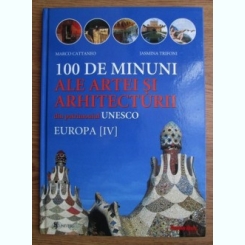 100 DE MINUNI ALE ARTEI SI ARHITECTURII DIN PATRIMONIUL UNESCO. EUROPA (IV) - MARCO CATTANEO