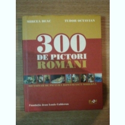 300 DE PICTORI ROMANI de MIRCEA DEAC , TUDOR OCTAVIAN