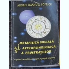 Andrei Emanuel Popescu - Metafizica Sociala si Astropsihologica a Frustratiilor. Legaturi cu Zodiile Astrologice si Grupele Sanguine