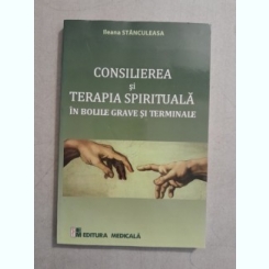 Consilierea si terapia spirituala in bolile grave si terminale - Ileana Stanculeasa