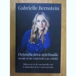Detoxificarea spirituala: invata sa nu-i mai judeci pe ceilalti - Gabrielle Bernstein