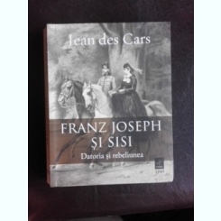 Franz Joseph si Sisi, datoria si rebeliunea - Jean des Cars
