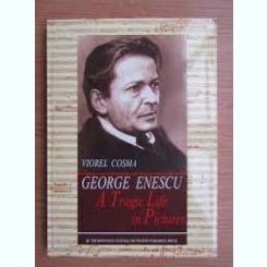 George Enescu. A tragic life in Pictures - Viorel Cosma