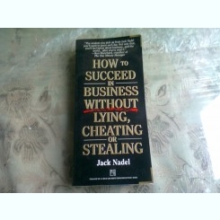 HOW TO SUCCEED IN BUSINESS WITHOUT LYING, CHEATING OR STEALING - JACK NADEL  (CARTE IN LIMBA ENGLEZA)