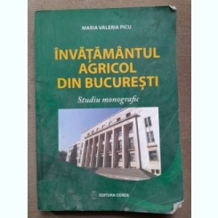 Invatamantul agricol din Bucuresti Studiu monografic - Maria Valeria Picu editie brosata