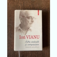 Ion Vianu - Intre violenta si compasiune. Amintirile unui psihiatru