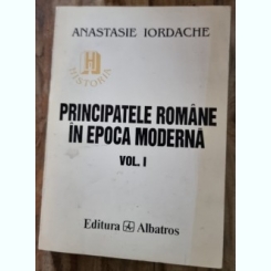 PRINCIPATELE ROMANE IN EPOCA MODERNA - ANASTASIE IORDACHE  vol.I