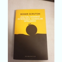 Roger Scruton - Cultura moderna pe intelesul oamenilor inteligenti
