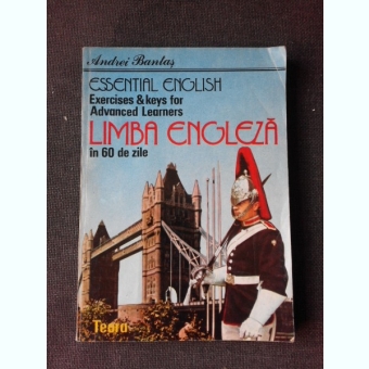 ESSENTIAL ENGLISH EXERCISES & KEYS FOR ADVANCED LEARNERS, LIMBA ENGLEZA IN 60 DE ZILE - ANDREI BANTAS