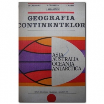 GEOGRAFIA CONTINENTELOR. ASIA, AUSTRALIA, OCEANIA, ANTARCTICA - N. CALOIANU
