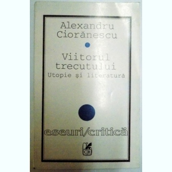 VIITORUL TRECUTULUI , UTOPIE SI LITERATURA DE ALEXANDRU CIORANESCU , 1996