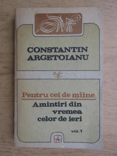 Constantin Argetoianu - Pentru cei de maine, volumul 1. Amintiri din vremea celor de ieri 1888-1898, 1913-1916