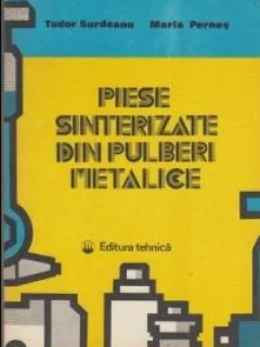 Tudor Surdeanu, Maria Pernes - Piese Sinterizate din Pulberi Metalice. Tehnologii, Proprietati, Utilizari