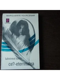 LABIRINTUL LUMII- CE? - ETERNITATEA - MARGUERITE YOURCENAR