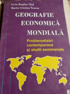 Liviu Bogdan Vlad, Marius Cristian Neacsu - Geografie Economica Mondiala. Problematizari Contemporane si Studii Seminariale