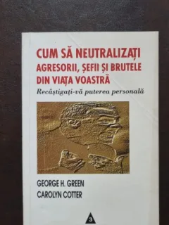 Cum sa neutralizati agresorii, sefii si brutele din viata voastra - George H. Green, Carolyn Cotter
