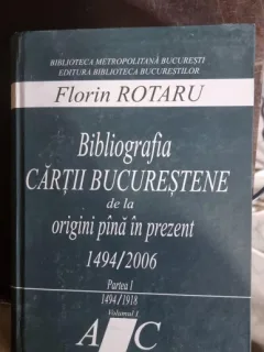 Florin Rotaru - Bibliografia cartii Bucurestene de la Origini pana in prezent 1494/2006 Partea I 1494-1918 Vol. i Literele A-C ( cu dedicatie pentru Ion Rogojanu)