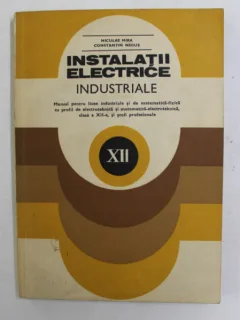 INSTALATII ELECTRICE INDUSTRIALE , MANUAL PENTRU LICEE INDUSTRIALE , CLASA A - XII -A de NICULAE MIRA si CONSTANTIN NEGUS , 1982