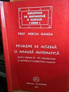 Probleme de algebra si analiza matematica pentru clasele XI-XII Bacalaureat si admitere in invatamantul superior - Mircea Ganga