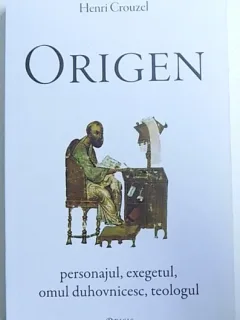 ORIGEN - PERSONAJUL , EXEGETUL , OMUL DUHOVNICESC , TEOLOGUL de HENRI CROUZEL , 2014