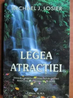 Legea Atractiei. Stiinta de a atage in viata ta mai mult din ceea ce-ti doresti si mai putin din ceea ce nu iti doresti - Michael J. Losier