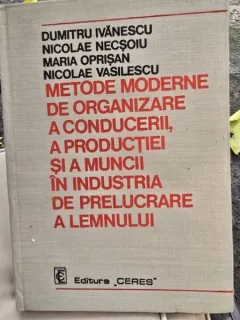 Metode moderne de organizare a conducerii, a productiei si a muncii in industria de prelucrare a lemnului - Dumitru Ivanescu