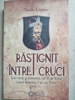 Vasile Lupasc - Rastignit intre cruci. Sau viata si dupa viata lui Vlad Voda caruia norodul i-au zis Tepes (volumul 1)