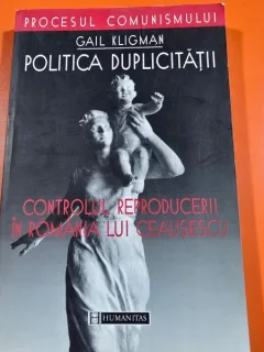 Politica duplicitatii. Controlul reproducerii in Romania lui Ceausescu - Gail Kligman