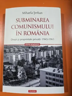 Subminarea Comunismului in Romania. Drept si proprietate privata. 1945-1965 - Mihaela Serban