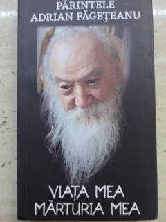 Viata mea. Marturia mea - Parintele Adrian Fageteanu