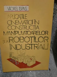 Aplicatiile cinematicii in constructia manipulatoarelor si a robotilor industriali - Viorel Ispas