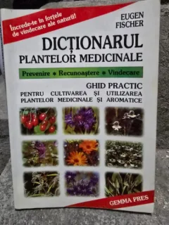 Dictionarul plantelor medicinale. Ghid practic pentru cultivarea si utilizarea plantelor medicinale si aromatice - Eugen Fischer