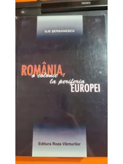 Romania, o colonie la periferia Europei - Ilie Serbanescu