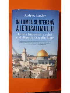 In lumea subterana a Ierusalimului. Istoria ingropata a celui mai disputat oras din lume - Andrew Lawler