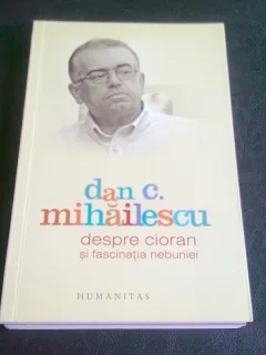 DESPRE CIORAN SI FASCINATIA NEBUNIEI - DAN C. MIHAILESCU