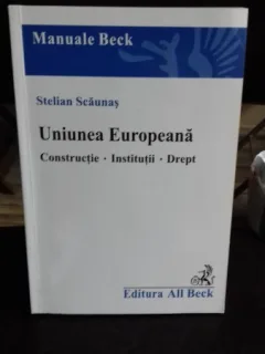 UNIUNEA EUROPEANA. CONSTRUCTIE. INSTITUTII. DREPT - STELIAN SCAUNAS
