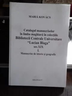 CATALOGUL MANUSCRISELOR IN LIMBA MAGHIARA IN COLECTIILE BIBLIOTECII CENTRALE UNIVERSITARE LUCIAN BLAGA SEC.XIX - MARIA kOVACS