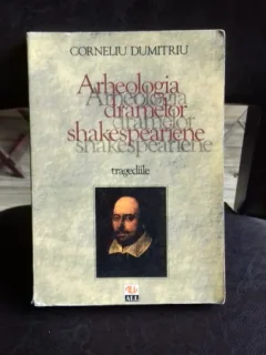 ARHEOLOGIA DRAMELOR SHAKESPEARIENE. TRAGEDIILE - CORNELIU DUMITRIU
