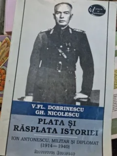 PLATA SI RASPLATA ISTORIEI-V.ION ANTONESCU, MILITAR SI DIPLOMAT- FL. DOBRINESCU- GH. NICOLESCU