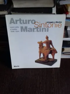 Arturo Sintonie martini. Omaggio a Martini. Opere edite e inedite 1908-1944