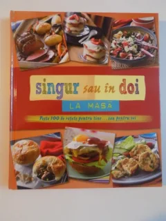 SINGUR SAU IN DOI LA MASA . PESTE 100 DE RETETE PENTRU TINE SAU PENTRU NOI , 2013