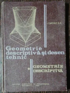 GEOMETRIE DESCRIPTIVA SI DESEN TEHNIC - J.MONCEA
