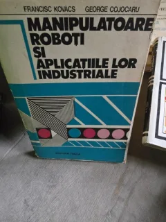 MANIPULATOARE ,ROBOTI SI APLICATIILE LOR INDUSTRIALE - FRANCISC KOVACS /GEORGE COJOCARU