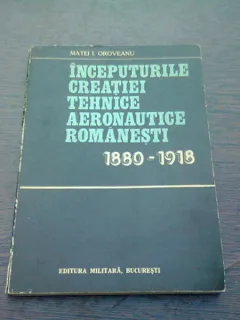 INCEPUTURILE CREATIEI TEHNICE AERONAUTICE ROMANESTI 1880-1918 - MATEI I. OROVEANU
