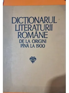 DICTIONARUL LITERATURII ROMANE DE LA ORIGINI PANA LA 1900
