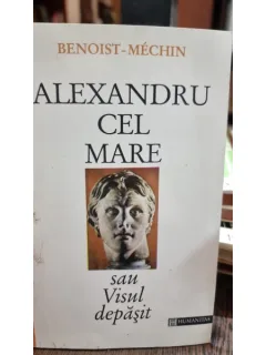 ALEXANDRU CEL MARE SAU VISUL DEPASIT - BENOIST MECHIN