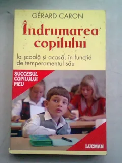 INDRUMAREA COPILULUI LA SCOALA SI ACASA, IN FUNCTIE DE TEMPERAMENTUL SAU - GERARD CARON