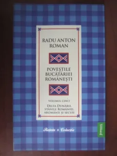 POVESTILE BUCATARIEI ROMANESTI VOL.V. DELTA DUNARII, STANILE ROMANIEI, AROMANII SI SECUII - RADU ANTON ROMAN