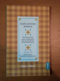 POVESTILE BUCATARIEI ROMANESTI VOL.II, MUNTENIA, OLTENIA SI BANATUL - RADU ANTON ROMAN