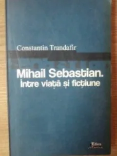 MIHAIL SEBASTIAN INTRE VIATA SI FICTIUNE - CONSTANTIN TRANDAFIR